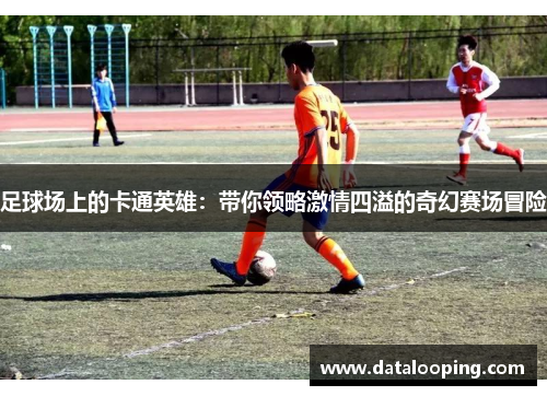 足球场上的卡通英雄：带你领略激情四溢的奇幻赛场冒险