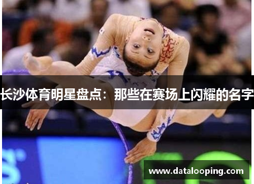 长沙体育明星盘点：那些在赛场上闪耀的名字