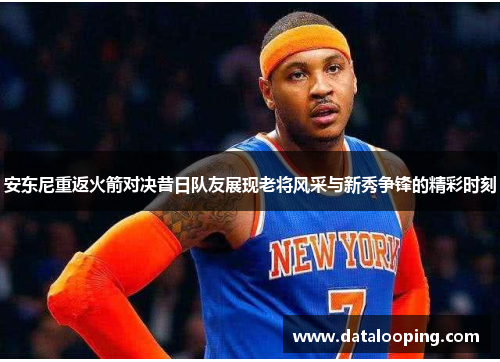 安东尼重返火箭对决昔日队友展现老将风采与新秀争锋的精彩时刻