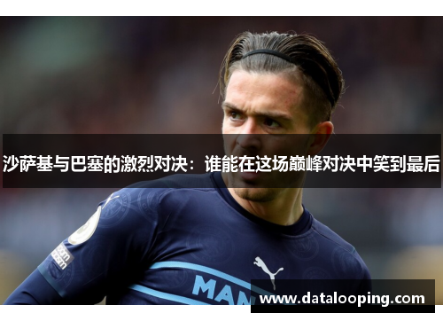 沙萨基与巴塞的激烈对决：谁能在这场巅峰对决中笑到最后