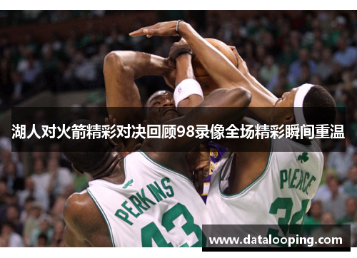 湖人对火箭精彩对决回顾98录像全场精彩瞬间重温