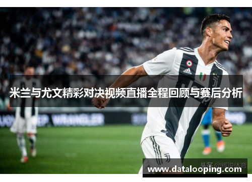 米兰与尤文精彩对决视频直播全程回顾与赛后分析