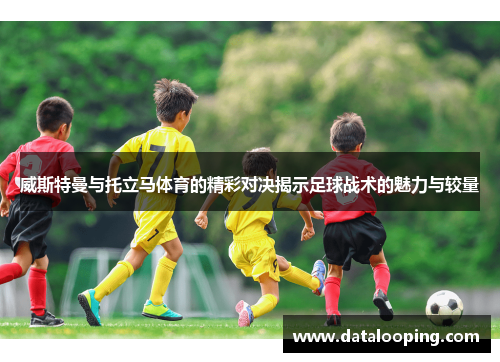 威斯特曼与托立马体育的精彩对决揭示足球战术的魅力与较量
