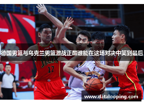 德国男篮与乌克兰男篮激战正酣谁能在这场对决中笑到最后
