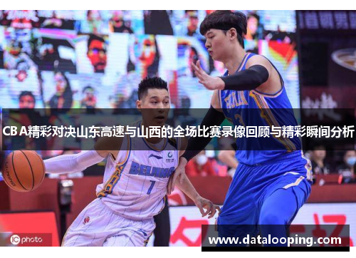 CBA精彩对决山东高速与山西的全场比赛录像回顾与精彩瞬间分析